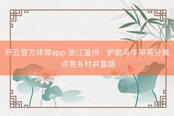 开云官方体育app 浙江温州：护航乌牛早茶分娩 点亮乡村共富路